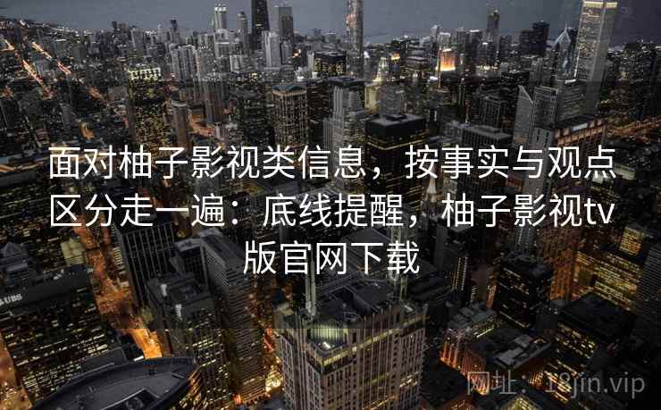 面对柚子影视类信息，按事实与观点区分走一遍：底线提醒，柚子影视tv版官网下载