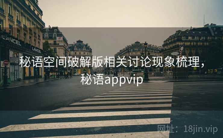 秘语空间破解版相关讨论现象梳理，秘语appvip