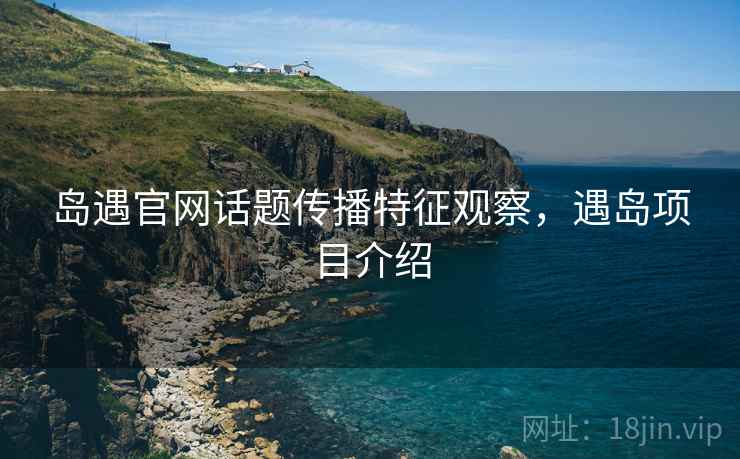 岛遇官网话题传播特征观察，遇岛项目介绍