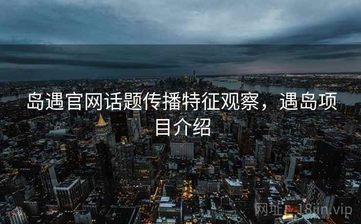 岛遇官网话题传播特征观察，遇岛项目介绍