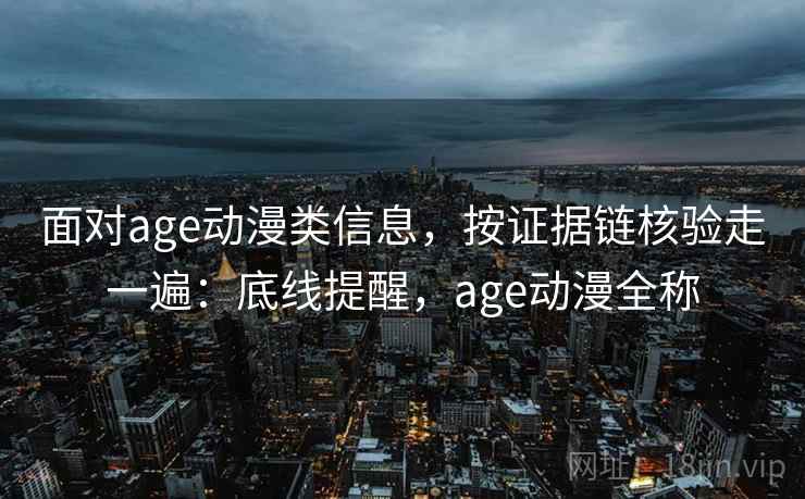面对age动漫类信息，按证据链核验走一遍：底线提醒，age动漫全称
