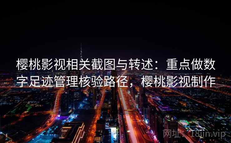 樱桃影视相关截图与转述：重点做数字足迹管理核验路径，樱桃影视制作