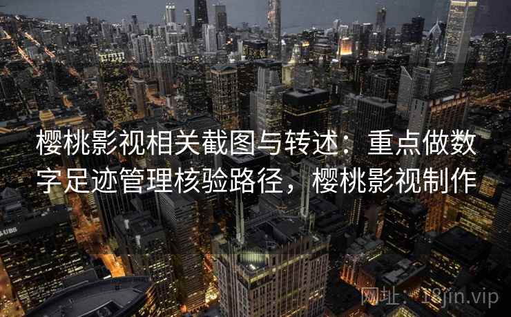 樱桃影视相关截图与转述：重点做数字足迹管理核验路径，樱桃影视制作