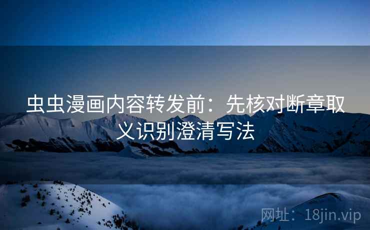 虫虫漫画内容转发前：先核对断章取义识别澄清写法
