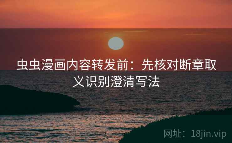 虫虫漫画内容转发前：先核对断章取义识别澄清写法