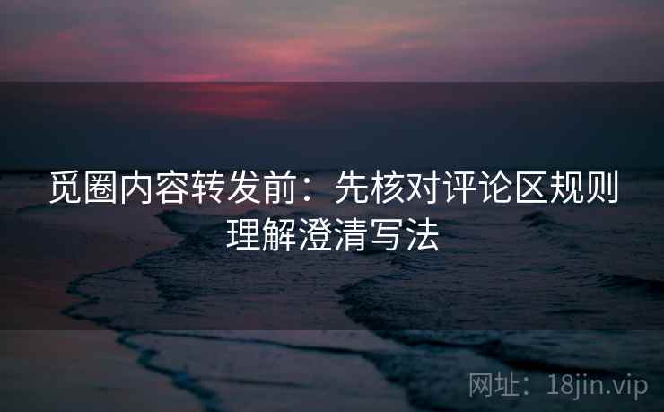 觅圈内容转发前：先核对评论区规则理解澄清写法