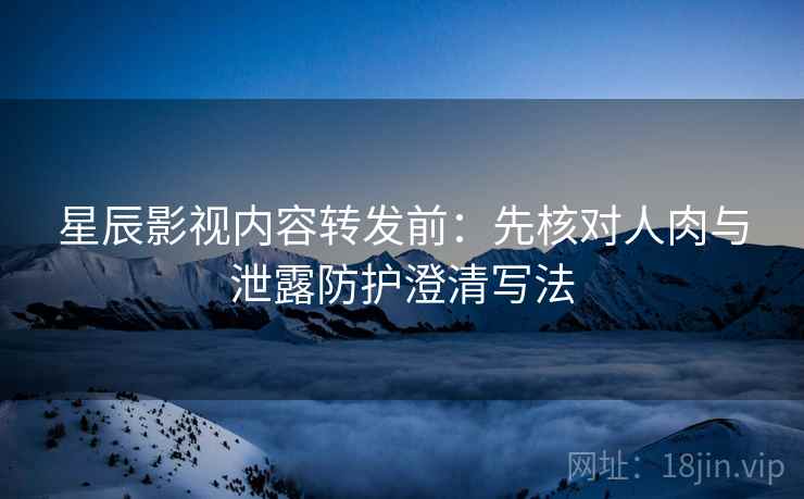 星辰影视内容转发前：先核对人肉与泄露防护澄清写法