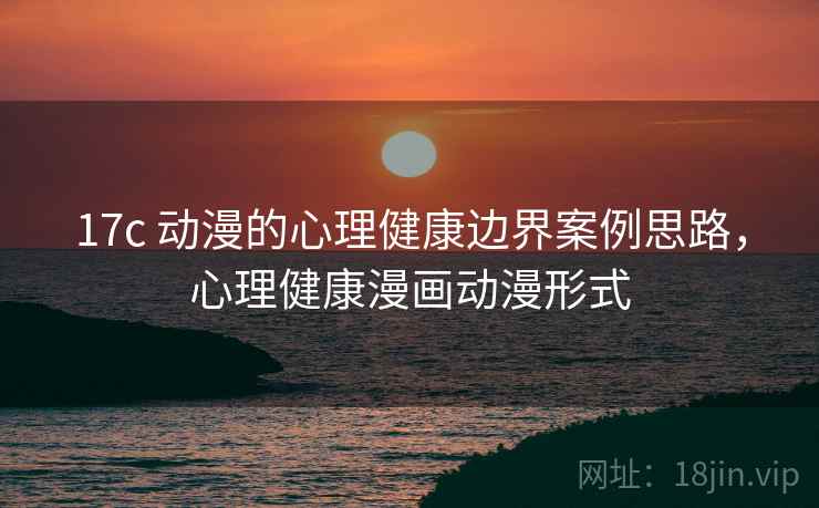 17c 动漫的心理健康边界案例思路，心理健康漫画动漫形式