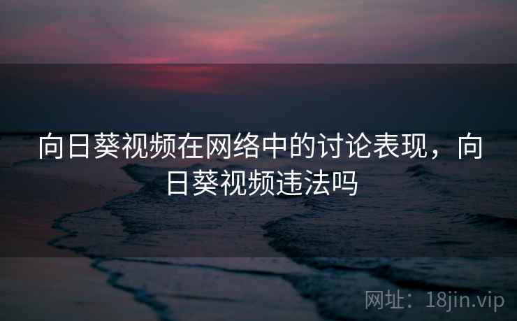 向日葵视频在网络中的讨论表现，向日葵视频违法吗