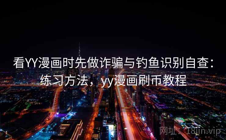 看YY漫画时先做诈骗与钓鱼识别自查：练习方法，yy漫画刷币教程