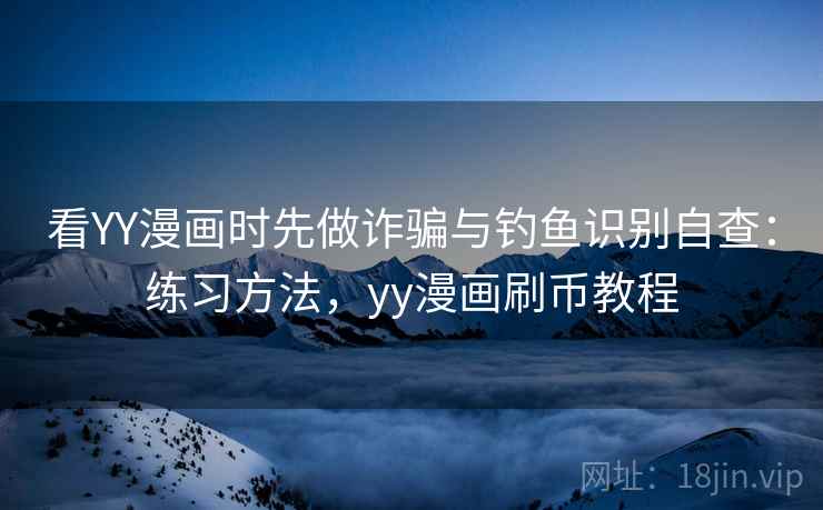 看YY漫画时先做诈骗与钓鱼识别自查：练习方法，yy漫画刷币教程