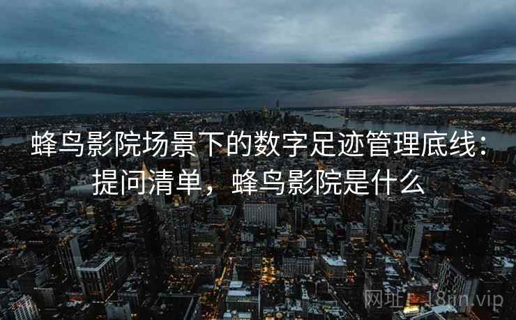蜂鸟影院场景下的数字足迹管理底线：提问清单，蜂鸟影院是什么