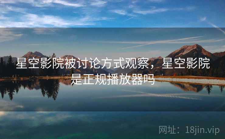 星空影院被讨论方式观察，星空影院是正规播放器吗