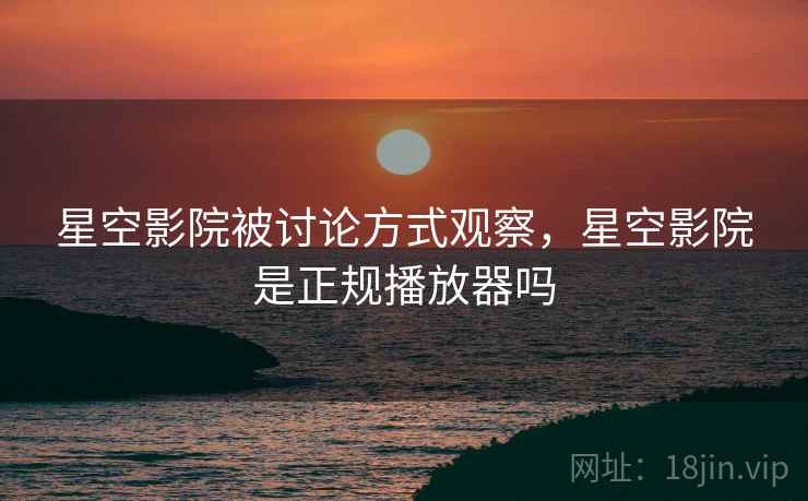 星空影院被讨论方式观察，星空影院是正规播放器吗