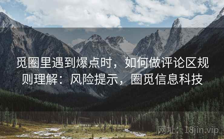 觅圈里遇到爆点时，如何做评论区规则理解：风险提示，圈觅信息科技