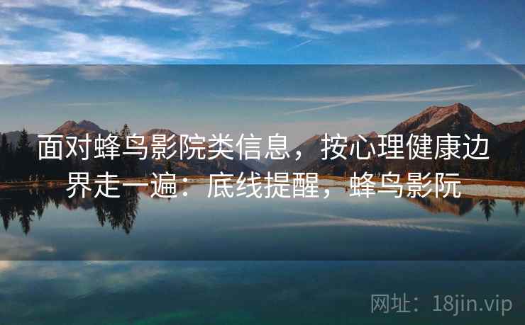 面对蜂鸟影院类信息，按心理健康边界走一遍：底线提醒，蜂鸟影阮