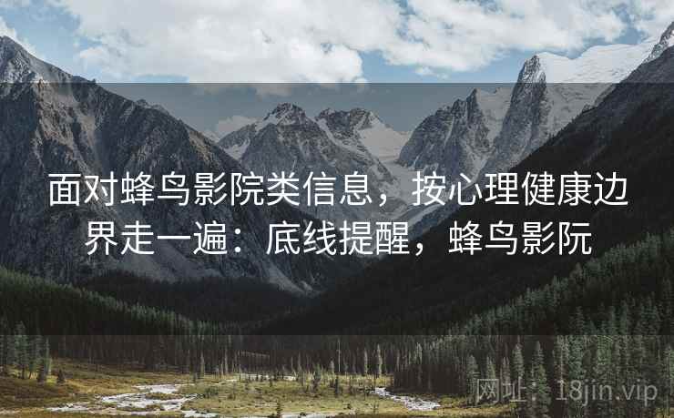 面对蜂鸟影院类信息，按心理健康边界走一遍：底线提醒，蜂鸟影阮