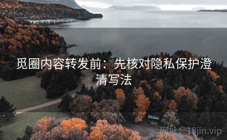 觅圈内容转发前：先核对隐私保护澄清写法