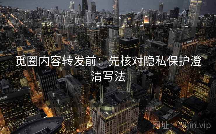 觅圈内容转发前：先核对隐私保护澄清写法