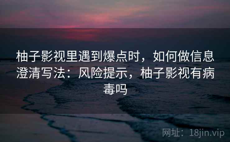 柚子影视里遇到爆点时，如何做信息澄清写法：风险提示，柚子影视有病毒吗
