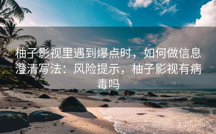 柚子影视里遇到爆点时，如何做信息澄清写法：风险提示，柚子影视有病毒吗