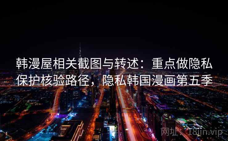 韩漫屋相关截图与转述：重点做隐私保护核验路径，隐私韩国漫画第五季