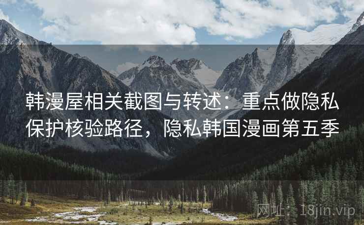 韩漫屋相关截图与转述：重点做隐私保护核验路径，隐私韩国漫画第五季