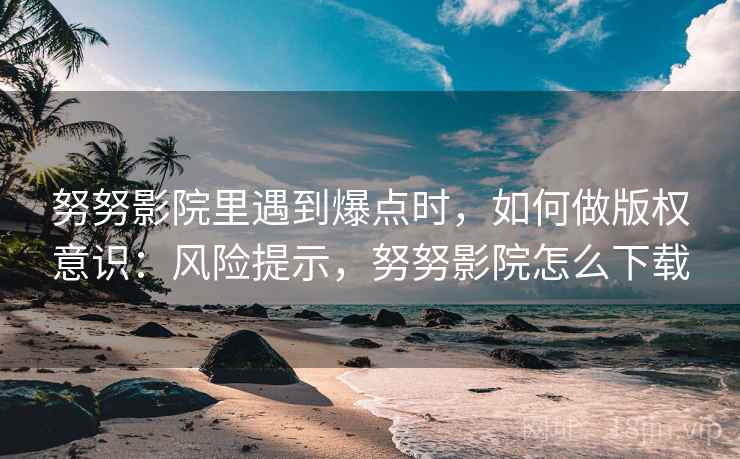 努努影院里遇到爆点时，如何做版权意识：风险提示，努努影院怎么下载