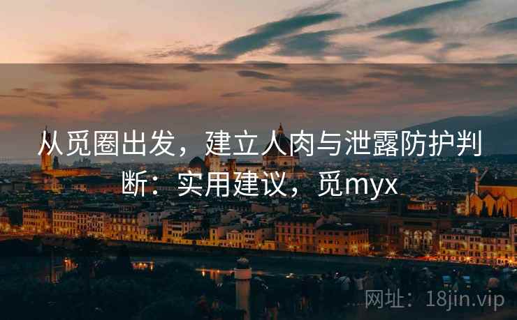 从觅圈出发，建立人肉与泄露防护判断：实用建议，觅myx