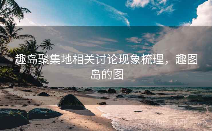 趣岛聚集地相关讨论现象梳理，趣图岛的图