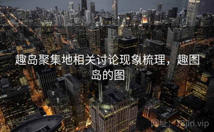 趣岛聚集地相关讨论现象梳理，趣图岛的图