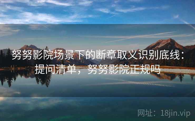 努努影院场景下的断章取义识别底线：提问清单，努努影院正规吗
