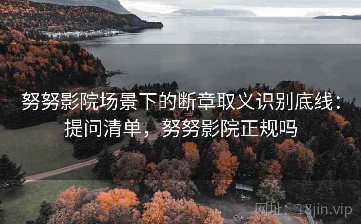 努努影院场景下的断章取义识别底线：提问清单，努努影院正规吗
