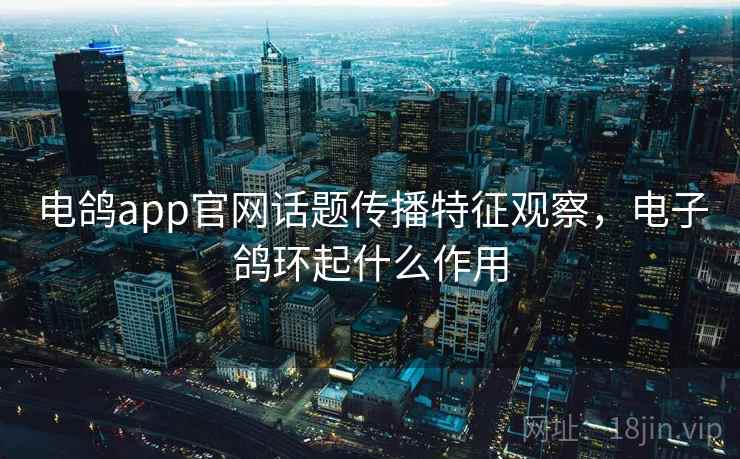 电鸽app官网话题传播特征观察，电子鸽环起什么作用
