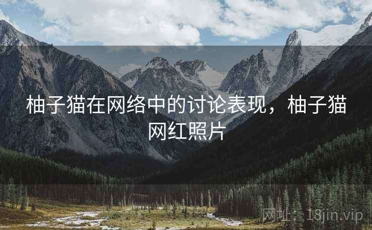 柚子猫在网络中的讨论表现，柚子猫网红照片