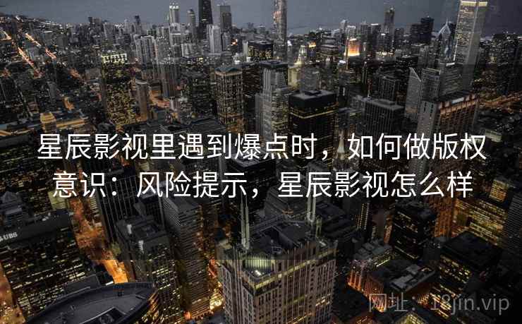 星辰影视里遇到爆点时，如何做版权意识：风险提示，星辰影视怎么样