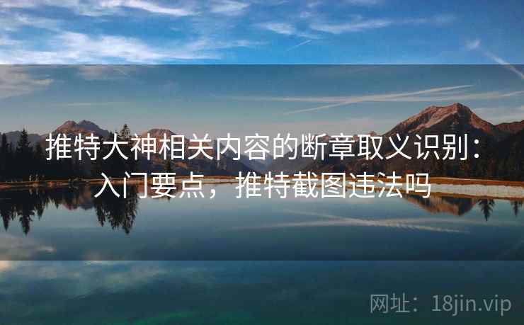 推特大神相关内容的断章取义识别：入门要点，推特截图违法吗