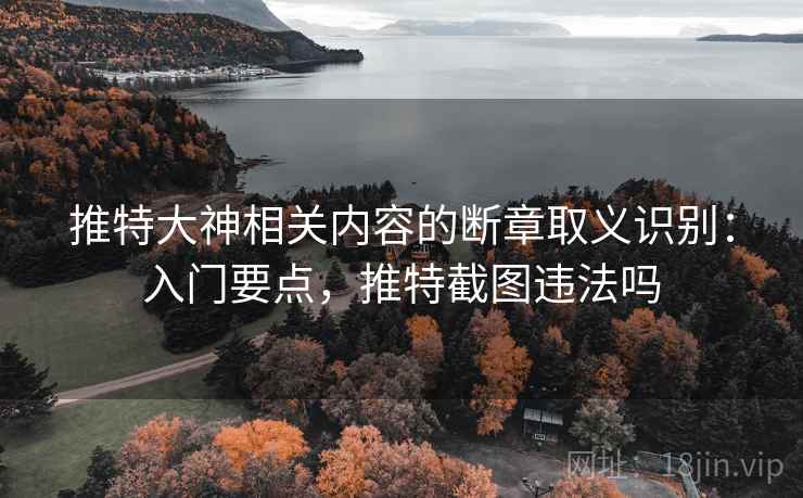 推特大神相关内容的断章取义识别：入门要点，推特截图违法吗
