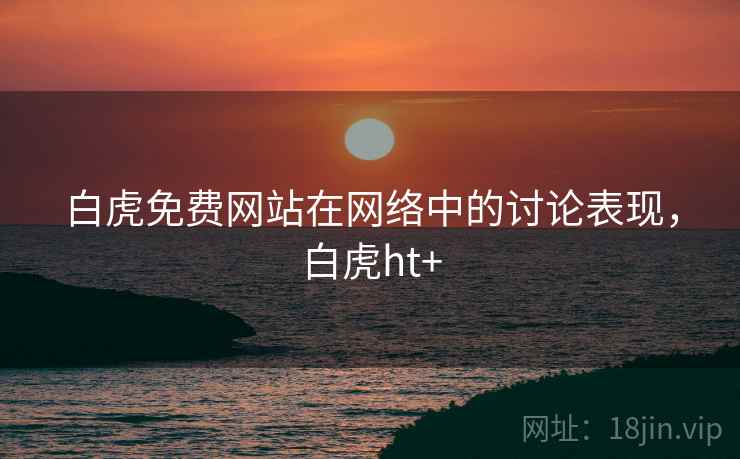 白虎免费网站在网络中的讨论表现，白虎ht+